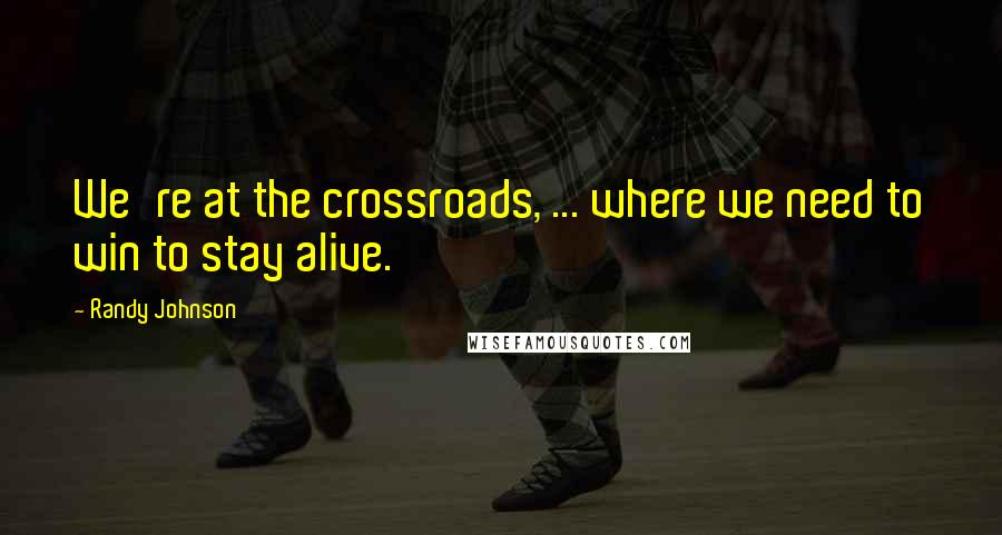 Randy Johnson Quotes: We're at the crossroads, ... where we need to win to stay alive.