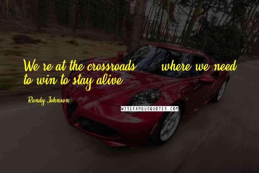 Randy Johnson Quotes: We're at the crossroads, ... where we need to win to stay alive.