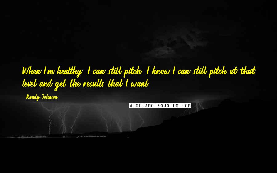 Randy Johnson Quotes: When I'm healthy, I can still pitch. I know I can still pitch at that level and get the results that I want.