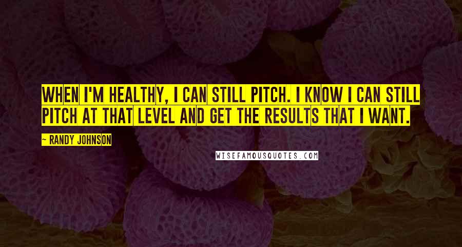 Randy Johnson Quotes: When I'm healthy, I can still pitch. I know I can still pitch at that level and get the results that I want.