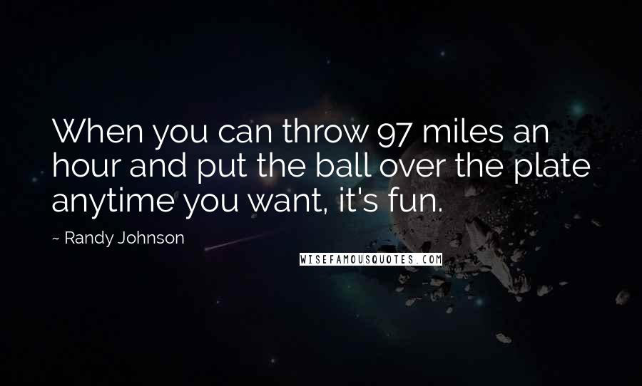 Randy Johnson Quotes: When you can throw 97 miles an hour and put the ball over the plate anytime you want, it's fun.