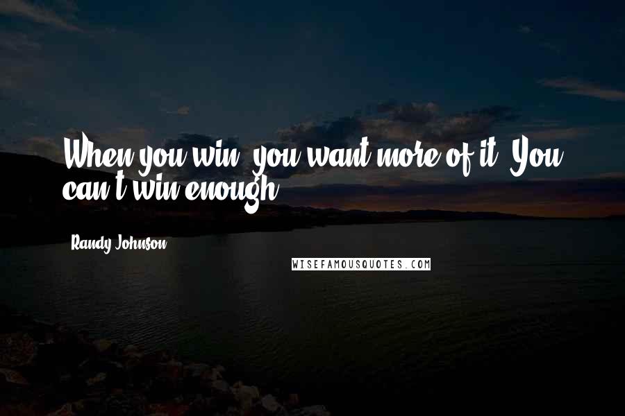 Randy Johnson Quotes: When you win, you want more of it. You can't win enough.