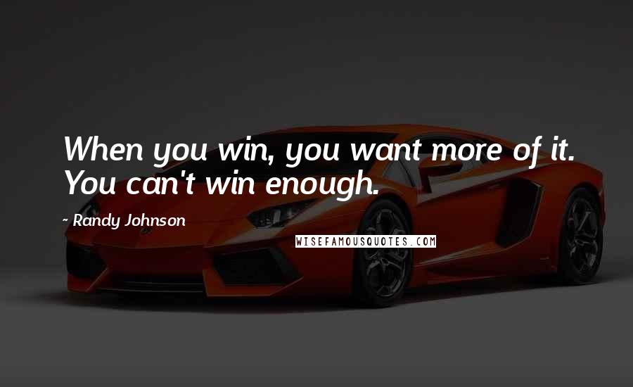 Randy Johnson Quotes: When you win, you want more of it. You can't win enough.