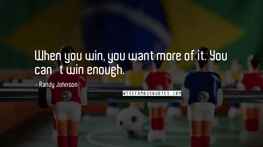 Randy Johnson Quotes: When you win, you want more of it. You can't win enough.