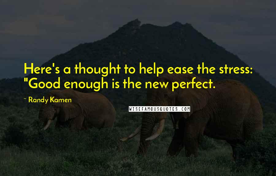 Randy Kamen Quotes: Here's a thought to help ease the stress: "Good enough is the new perfect.