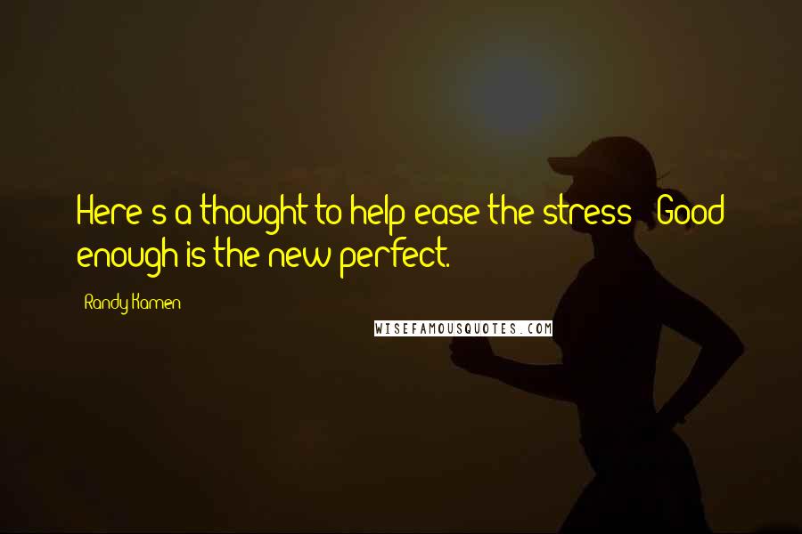 Randy Kamen Quotes: Here's a thought to help ease the stress: "Good enough is the new perfect.