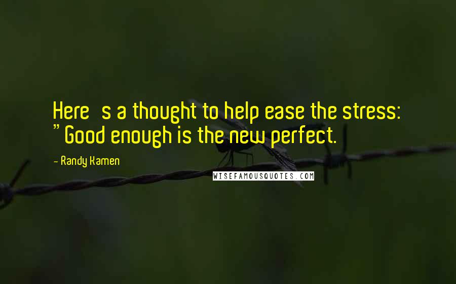 Randy Kamen Quotes: Here's a thought to help ease the stress: "Good enough is the new perfect.