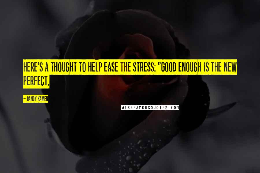 Randy Kamen Quotes: Here's a thought to help ease the stress: "Good enough is the new perfect.