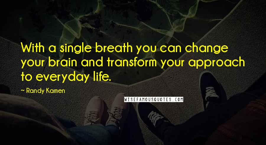 Randy Kamen Quotes: With a single breath you can change your brain and transform your approach to everyday life.