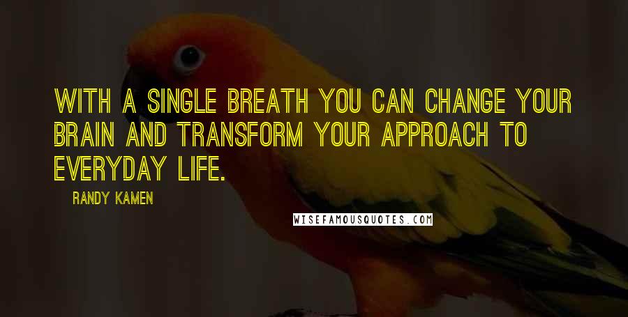 Randy Kamen Quotes: With a single breath you can change your brain and transform your approach to everyday life.