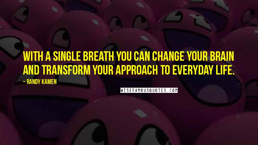 Randy Kamen Quotes: With a single breath you can change your brain and transform your approach to everyday life.