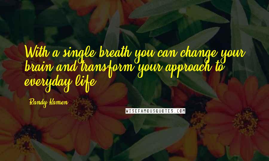 Randy Kamen Quotes: With a single breath you can change your brain and transform your approach to everyday life.