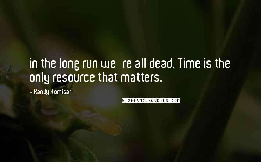 Randy Komisar Quotes: in the long run we're all dead. Time is the only resource that matters.