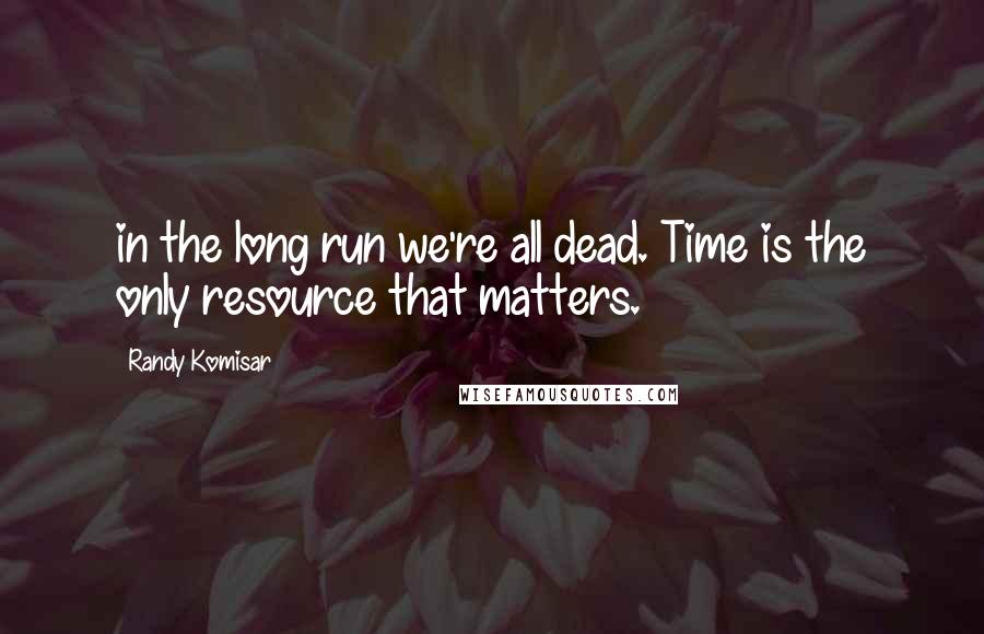 Randy Komisar Quotes: in the long run we're all dead. Time is the only resource that matters.