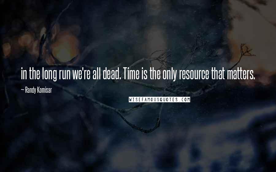 Randy Komisar Quotes: in the long run we're all dead. Time is the only resource that matters.