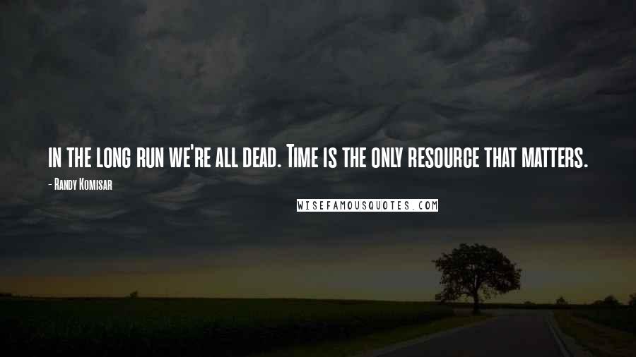 Randy Komisar Quotes: in the long run we're all dead. Time is the only resource that matters.