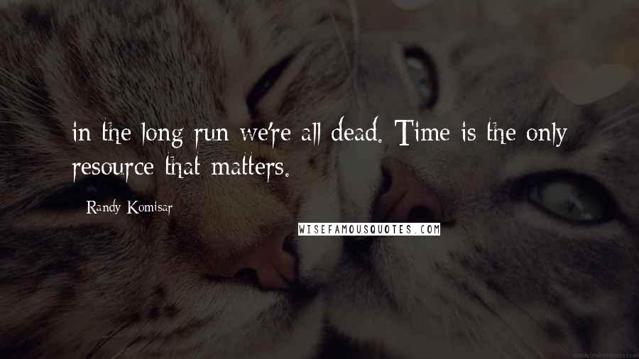 Randy Komisar Quotes: in the long run we're all dead. Time is the only resource that matters.