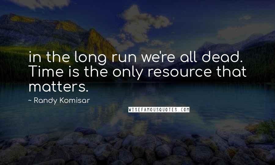 Randy Komisar Quotes: in the long run we're all dead. Time is the only resource that matters.