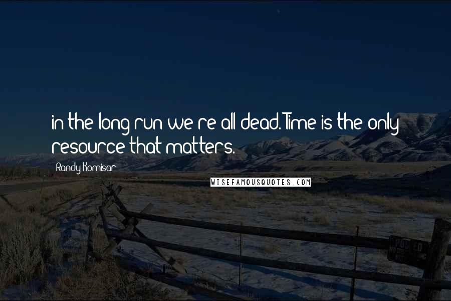 Randy Komisar Quotes: in the long run we're all dead. Time is the only resource that matters.