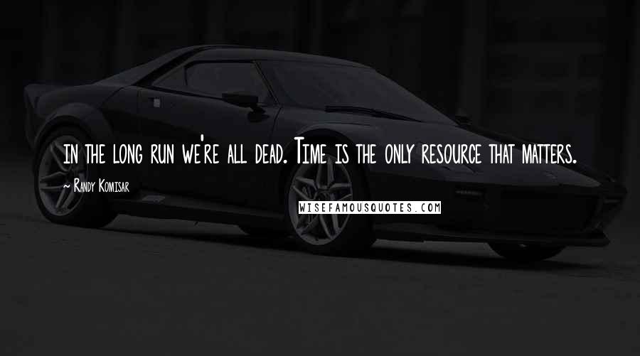 Randy Komisar Quotes: in the long run we're all dead. Time is the only resource that matters.