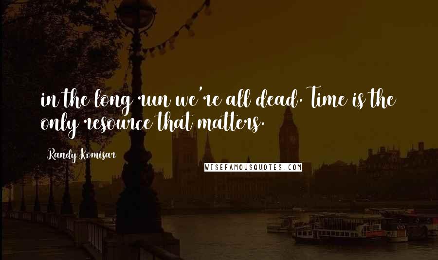 Randy Komisar Quotes: in the long run we're all dead. Time is the only resource that matters.