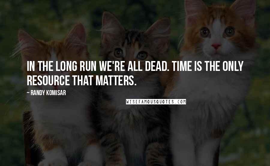 Randy Komisar Quotes: in the long run we're all dead. Time is the only resource that matters.