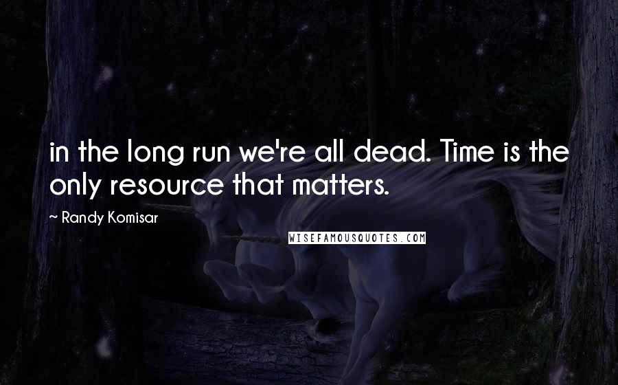 Randy Komisar Quotes: in the long run we're all dead. Time is the only resource that matters.