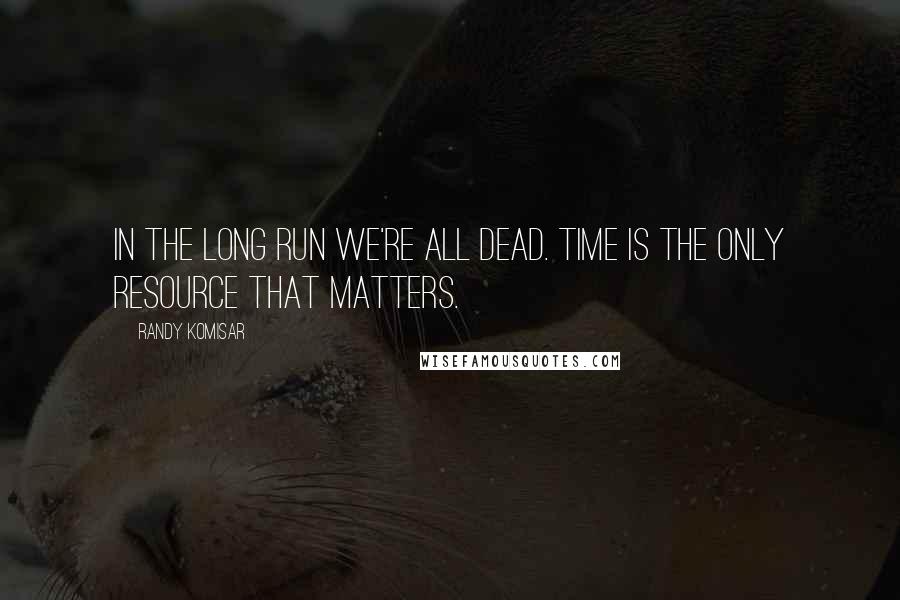 Randy Komisar Quotes: in the long run we're all dead. Time is the only resource that matters.