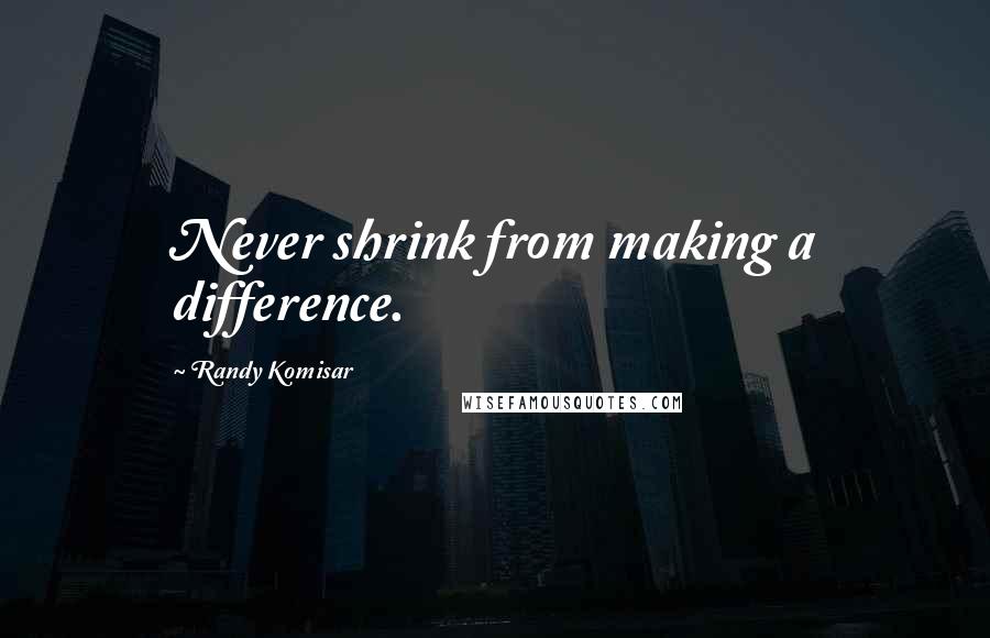 Randy Komisar Quotes: Never shrink from making a difference.