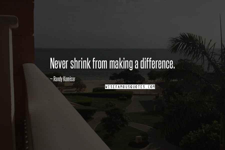 Randy Komisar Quotes: Never shrink from making a difference.