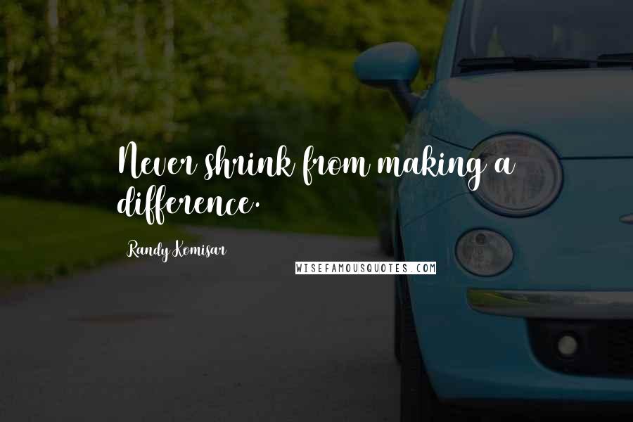 Randy Komisar Quotes: Never shrink from making a difference.