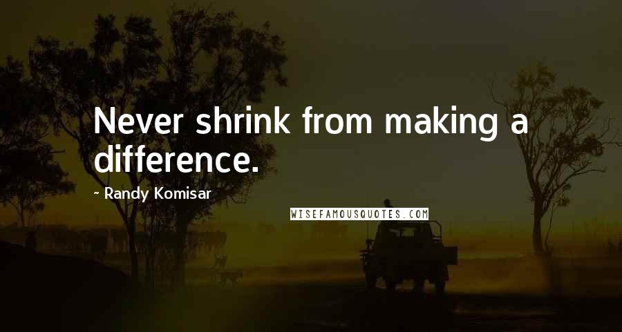 Randy Komisar Quotes: Never shrink from making a difference.