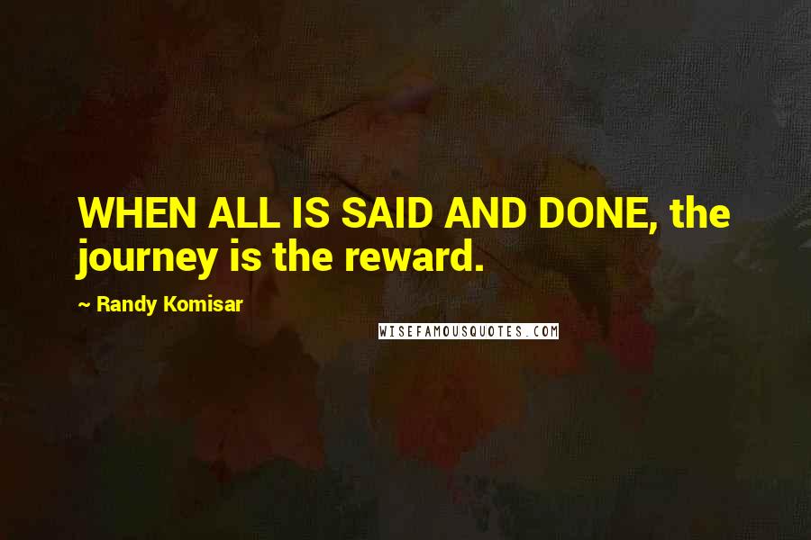 Randy Komisar Quotes: WHEN ALL IS SAID AND DONE, the journey is the reward.