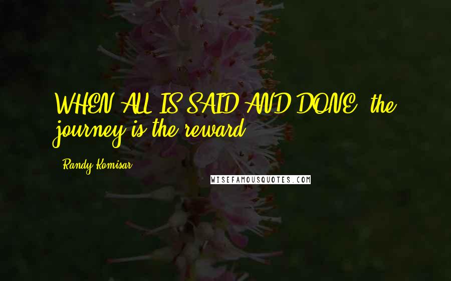 Randy Komisar Quotes: WHEN ALL IS SAID AND DONE, the journey is the reward.
