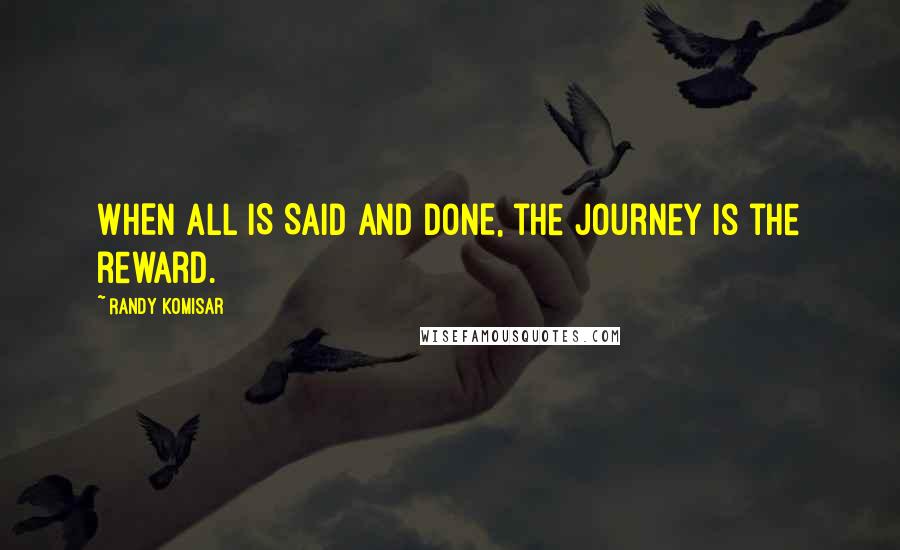 Randy Komisar Quotes: WHEN ALL IS SAID AND DONE, the journey is the reward.