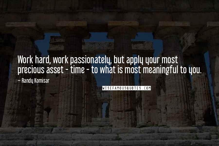 Randy Komisar Quotes: Work hard, work passionately, but apply your most precious asset - time - to what is most meaningful to you.