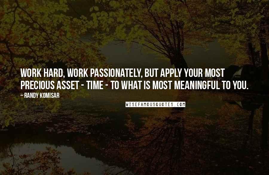 Randy Komisar Quotes: Work hard, work passionately, but apply your most precious asset - time - to what is most meaningful to you.