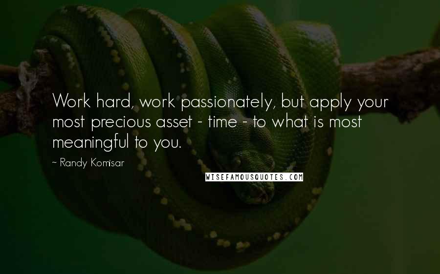 Randy Komisar Quotes: Work hard, work passionately, but apply your most precious asset - time - to what is most meaningful to you.