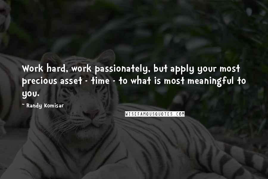 Randy Komisar Quotes: Work hard, work passionately, but apply your most precious asset - time - to what is most meaningful to you.