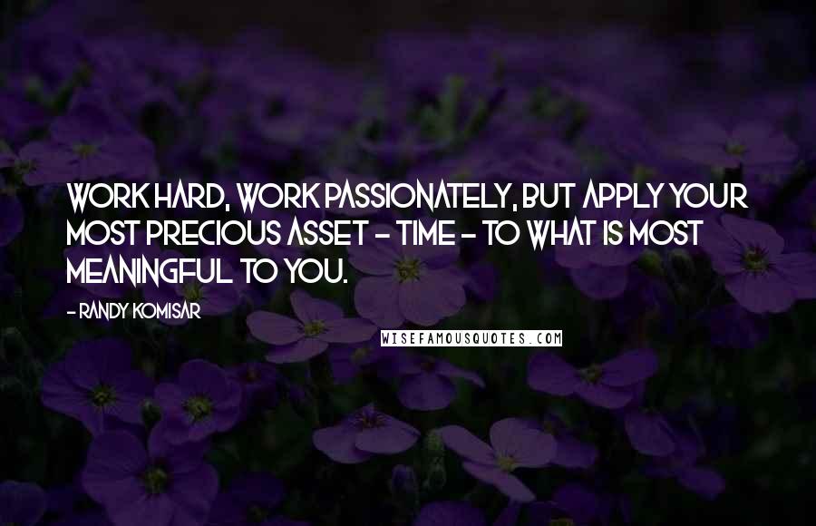 Randy Komisar Quotes: Work hard, work passionately, but apply your most precious asset - time - to what is most meaningful to you.