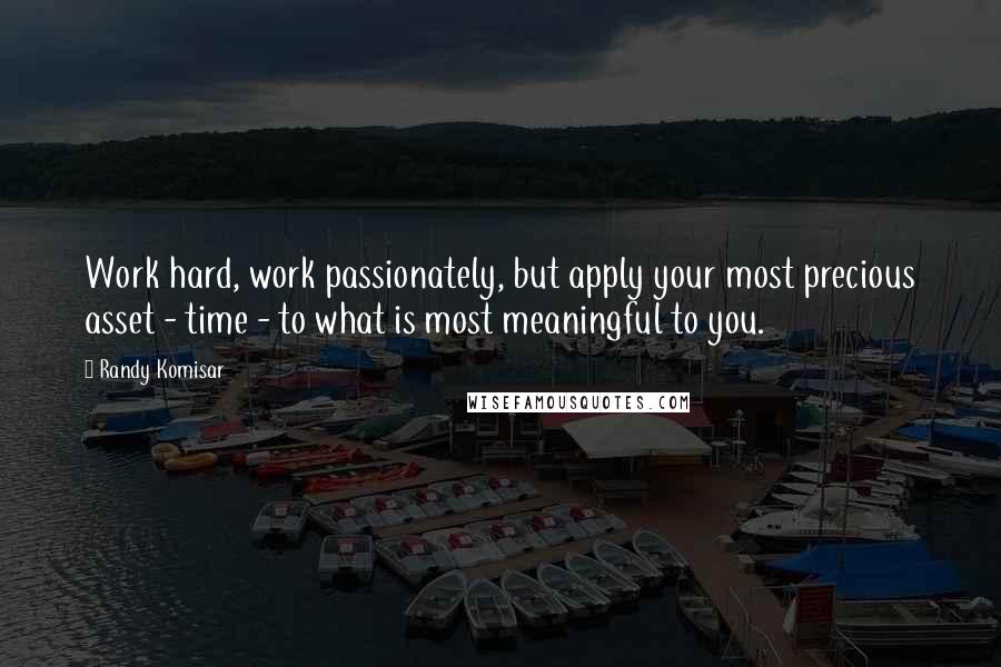 Randy Komisar Quotes: Work hard, work passionately, but apply your most precious asset - time - to what is most meaningful to you.