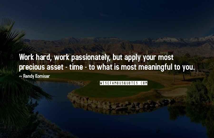 Randy Komisar Quotes: Work hard, work passionately, but apply your most precious asset - time - to what is most meaningful to you.