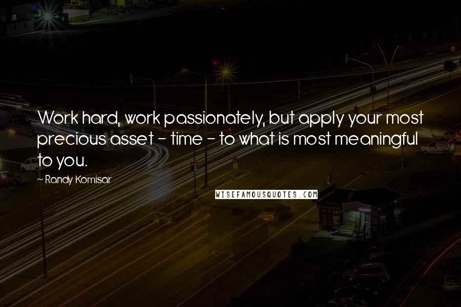 Randy Komisar Quotes: Work hard, work passionately, but apply your most precious asset - time - to what is most meaningful to you.