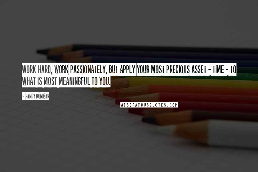 Randy Komisar Quotes: Work hard, work passionately, but apply your most precious asset - time - to what is most meaningful to you.