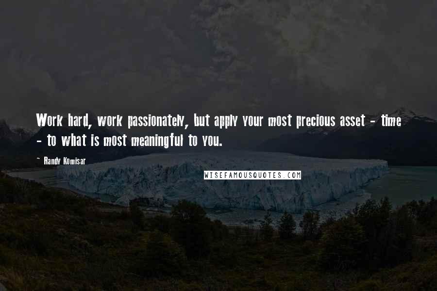 Randy Komisar Quotes: Work hard, work passionately, but apply your most precious asset - time - to what is most meaningful to you.
