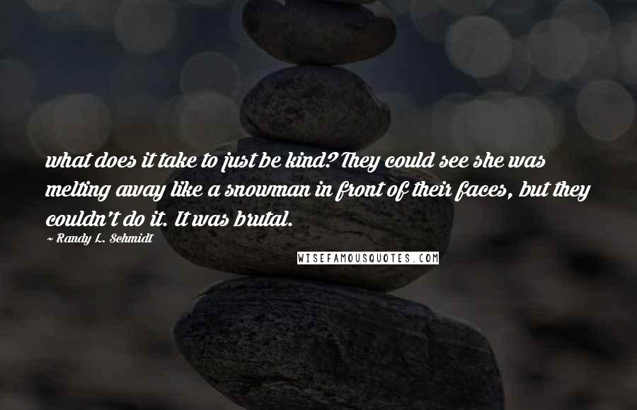 Randy L. Schmidt Quotes: what does it take to just be kind? They could see she was melting away like a snowman in front of their faces, but they couldn't do it. It was brutal.