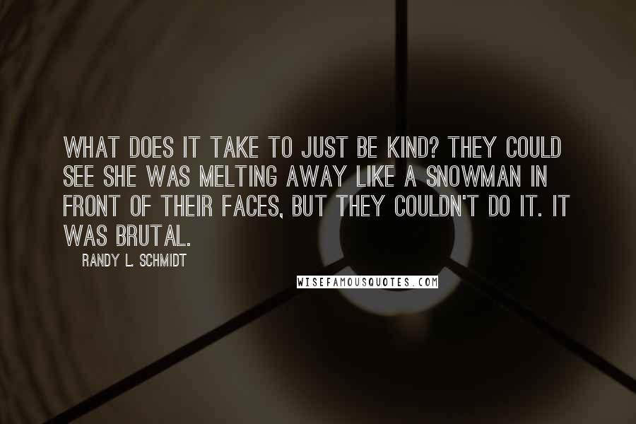 Randy L. Schmidt Quotes: what does it take to just be kind? They could see she was melting away like a snowman in front of their faces, but they couldn't do it. It was brutal.