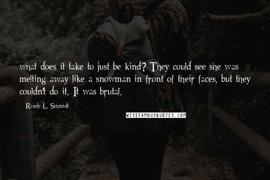 Randy L. Schmidt Quotes: what does it take to just be kind? They could see she was melting away like a snowman in front of their faces, but they couldn't do it. It was brutal.