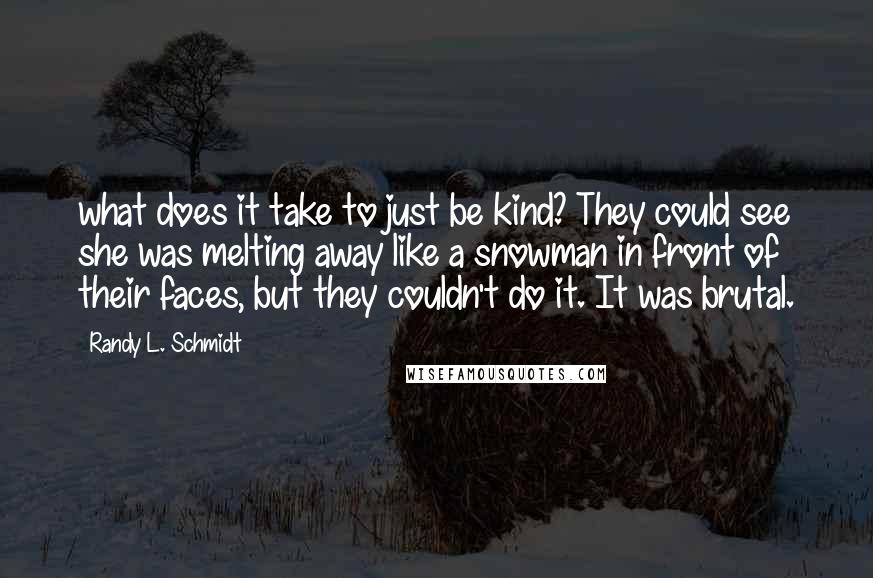 Randy L. Schmidt Quotes: what does it take to just be kind? They could see she was melting away like a snowman in front of their faces, but they couldn't do it. It was brutal.