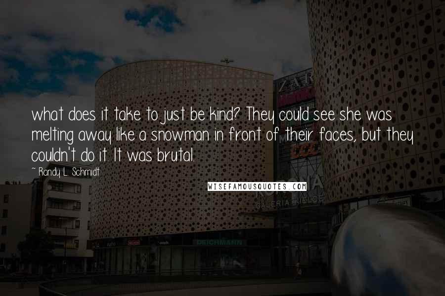 Randy L. Schmidt Quotes: what does it take to just be kind? They could see she was melting away like a snowman in front of their faces, but they couldn't do it. It was brutal.